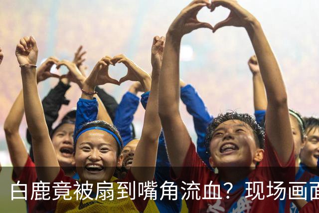 白鹿竟被扇到嘴角流血？现场画面曝光太揪心！